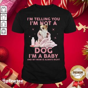 Perfect I’m Telling You I’m Not A Dog I’m A Baby And My Mom Is Always Right Shirt