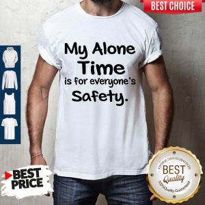 Awesome My Alone Time Is For Everyone’s Safety Shirt