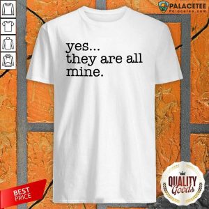 Good Yes They Are All Mine Shirt
