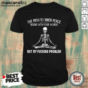 Top Skeleton The Path To Inner Peace Begins With Four Words Not My Fucking Problem Shirt