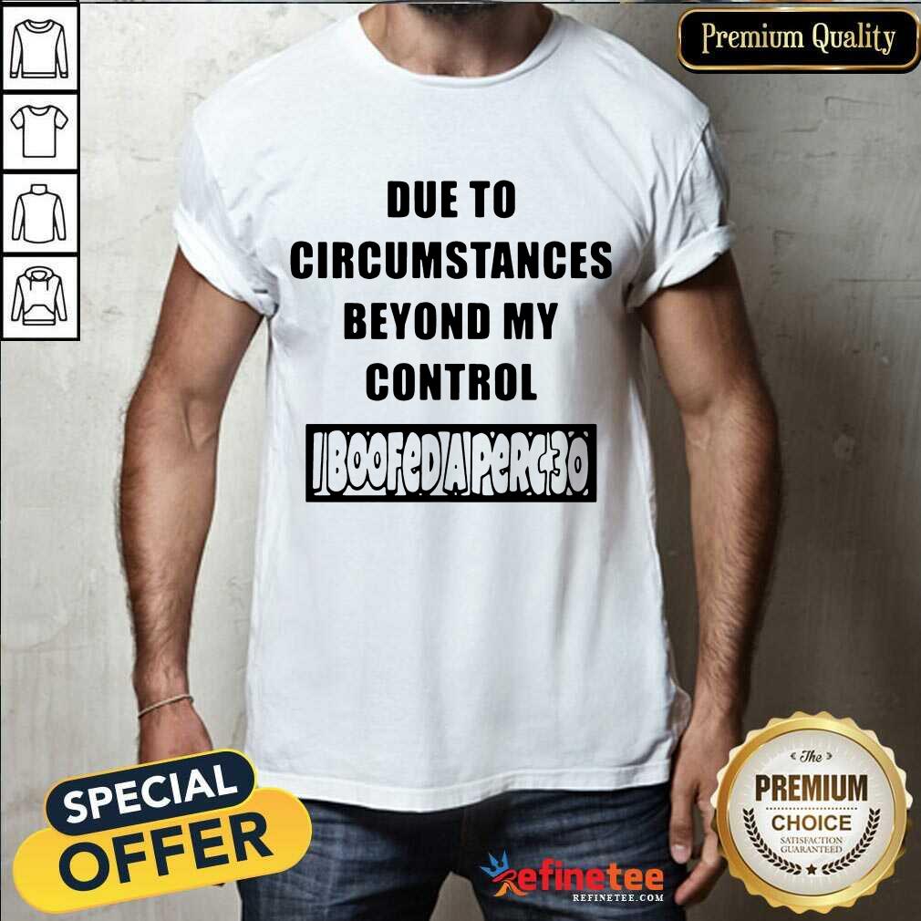 Funny Due To Circumstances Beyond My Control Shirt