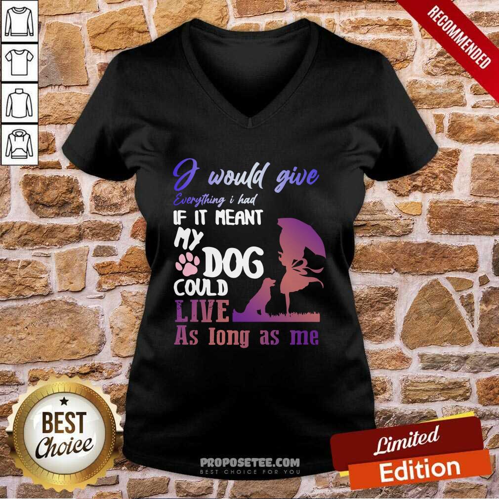 pretty-i-would-give-everything-i-had-if-it-meant-my-dog-could-live-as-long-as-me-v-neck.jpg