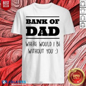 Bank Of Dad Where Would I Be Without You Shirt