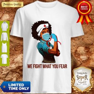 We Fight What You Fear Woman Nurse Black Girl Black Queen Shirt