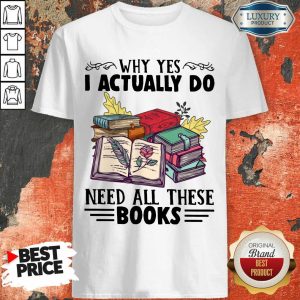 Top Why Yes I Actually Do Need All There Book Shirt