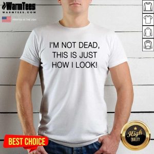 Nice I'm Not Dead This Is Just How I Look Shirt