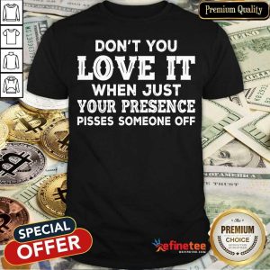 Don't You Love It When Just Your Presence Pisses Someone Off Shirt