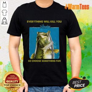 Fishing Everything Will Kill You So Choose Shirt
