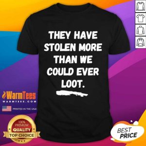 Good They Have Stolen More Than We Could Ever Loot Shirt