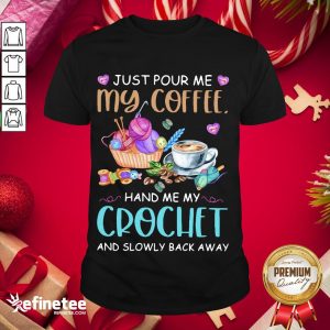 Good Just Pour Me My Coffee Hand Me My Crochet And Slowly Back Away Shirt