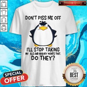 Good Penguin Don’t Piss Me Off I’ll Stop Taking My Pills And Nobody Wants That Do They Shirt