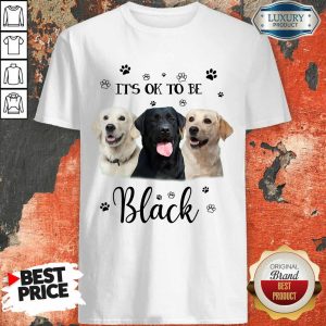 Nice Labrador Retriever Its Ok To Be Black Shirt
