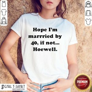 Cute Hope Im Married By 40 If Not Hoewell Shirt