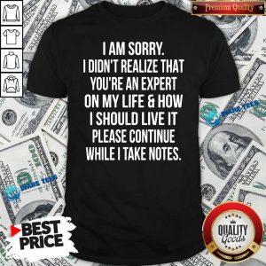 Sorry I Didn’t Realize That You’re An Expert On My Life & How I Should Live It Please Continue While I Take Note Shirt
