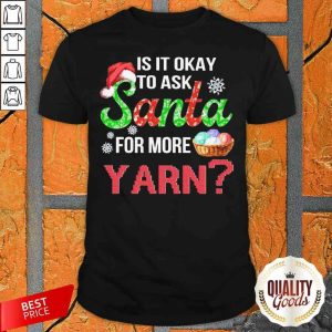 Is It Okay To Ask Santa For More Yarn Christmas Shirt