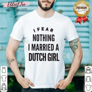 Premium I Fear Nothing I Married A Dutch Girl Shirt