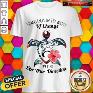 Turtle Sometimes In The Waves Of Change We Find Our True Direction Shirt