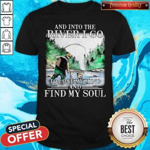 Good Fishing And Into The River I Go To Lose My Mind And Find My Soul Shirt