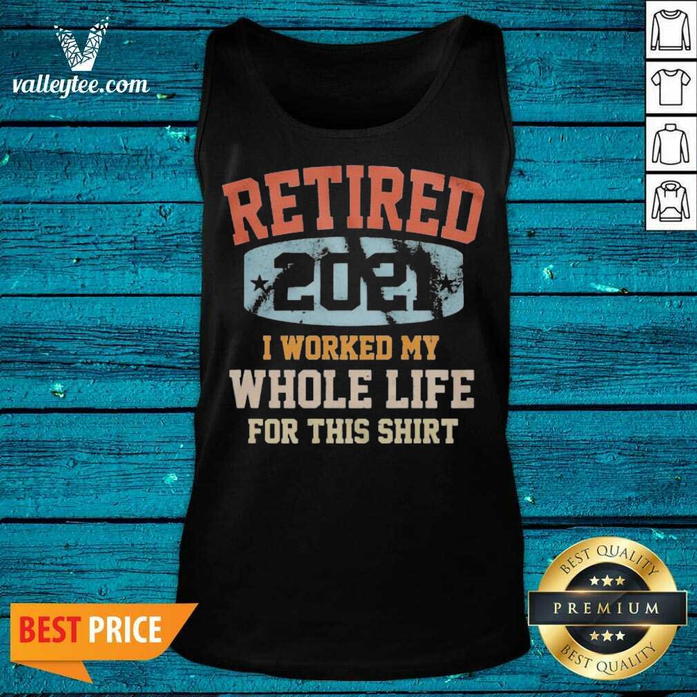 Funny Vintage Retired 2021 I Worked My Whole Life For This Shirt