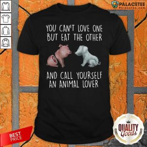 Hot Pig And Dog You Can’t Love One But Eat The Other And Call Yourself An Animal Lover Shirt