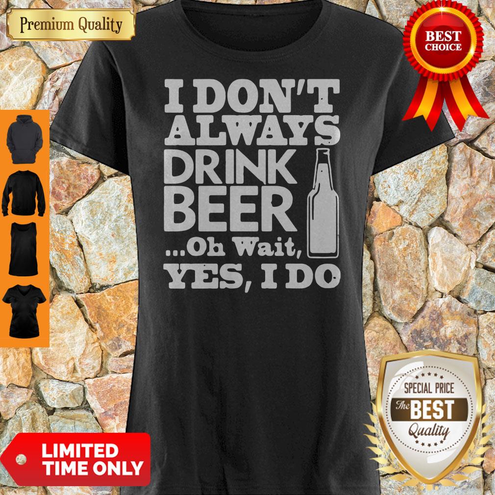 Top I Don't Always Drink Beer Oh Wait Yes I Do Shirt