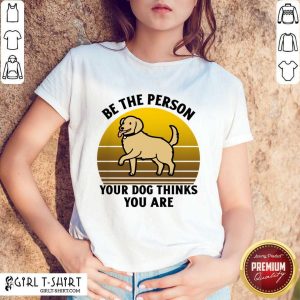 Be The Person Your Dog Thinks You Are Shirt