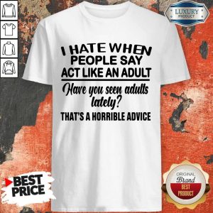 I Hate When People Say Act Like An Adult Have You Seen Adults Lately That's A Horrible Advice Shirt
