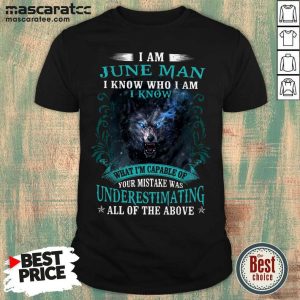 Hot I Am June Man I Know Who I Am Know What Im Capable Of You Mistake All Of The Above Shirt