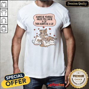 Always Be Yourself Unless You Can Be A Cat Then Always Be A Cat Shirt