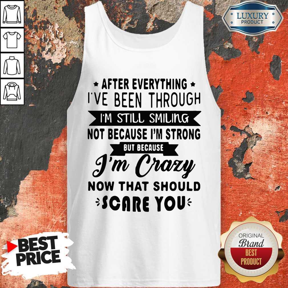 after-everything-ive-been-through-im-still-smiling-not-because-im-strong-be-because-im-crazytank-top.jpg
