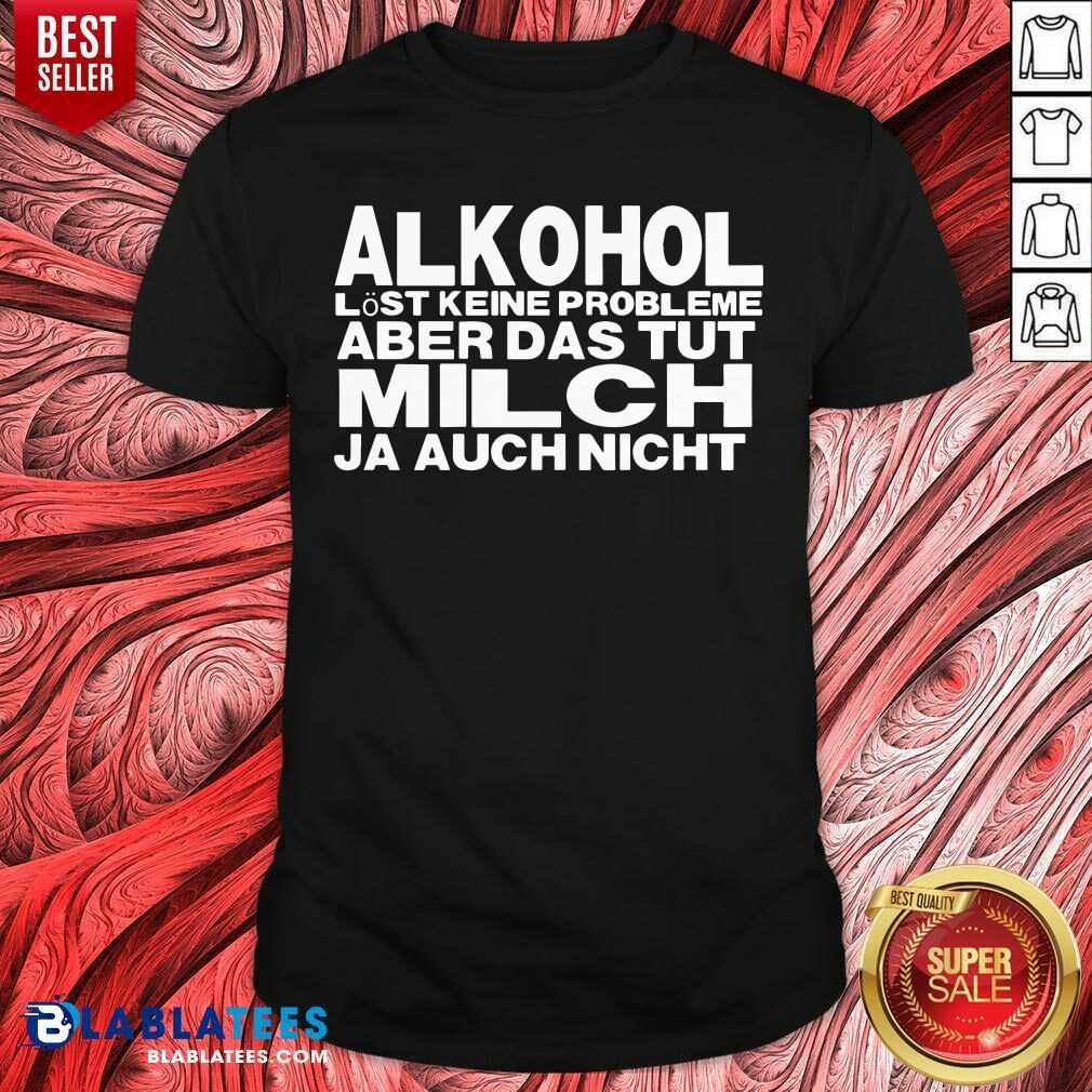 Alkohol Aber Das Tut Milch Ja Auch Nicht Shirt