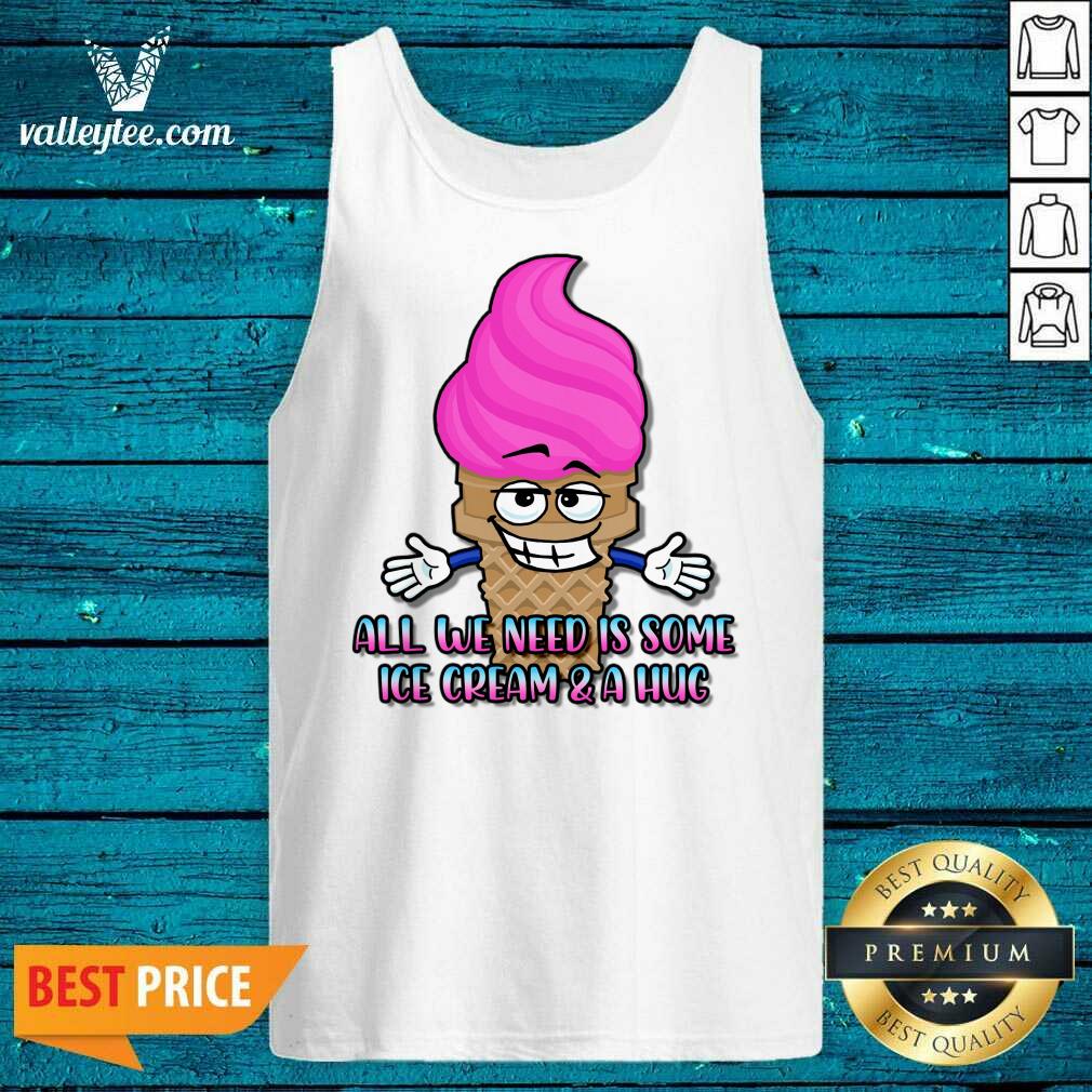 All We Need Is Some Ice Cream And A Hug Shirt