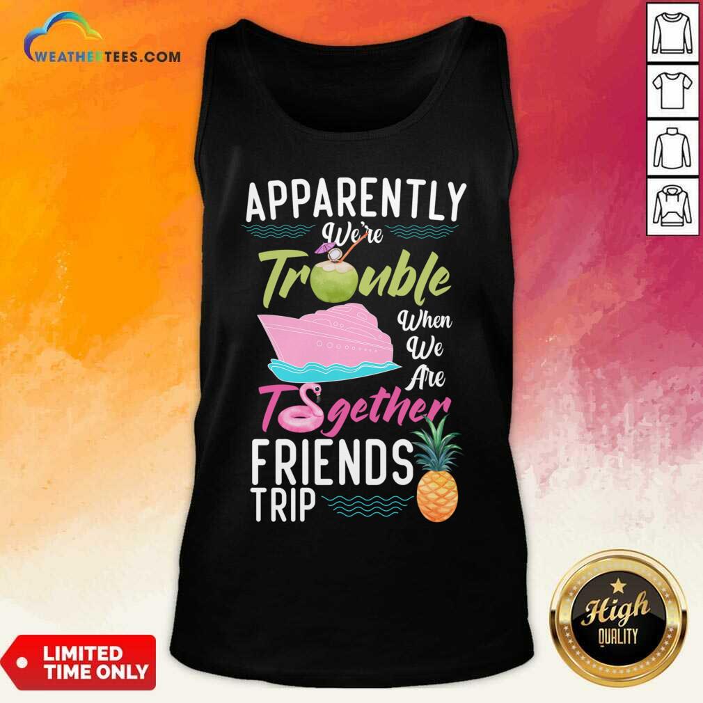 Apparently We'Re Trouble When We Are Together Friends Trip Shirt