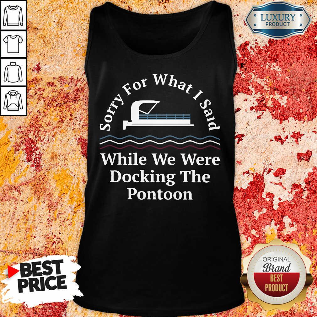Awesome Sorry For What I Said While Docking The Pontoon Shirt