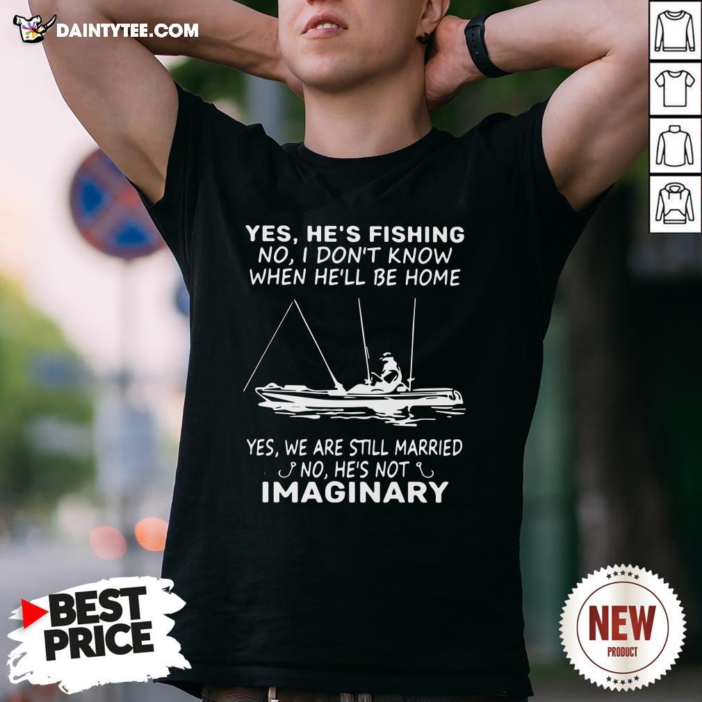 awesome-yes-hes-fishing-no-i-dont-know-when-hell-be-home-yes-we-are-still-married-no-hes-not-imaginary-shirt.jpg