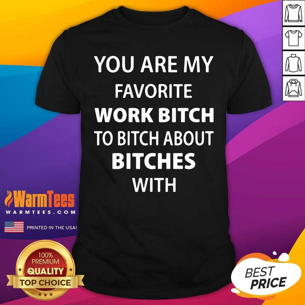 Awesome You Are My Favorite Work Bitch To Bitch About Bitches With Shirt