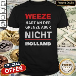 Great Weeze Hart An Der Grenze Aber Nicht Holland Shirt