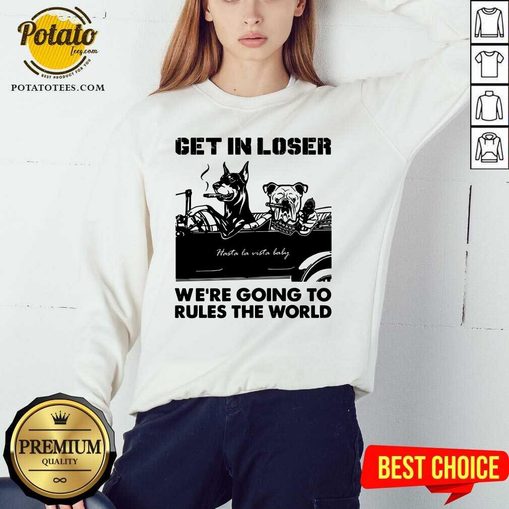 Get In Loser Bad Dog We'Re Going To Rules The World Shirt