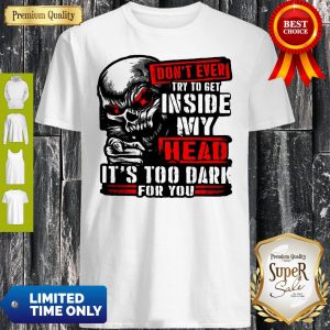 Don’t Ever Try To Get Inside My Head It’s Too Dark For You Skull Shirt