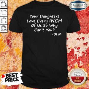 Awesome Your Daughters Love Every Inch Of Us So Why Can’t You Shirt