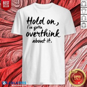 Hold On I'Ve Gotta Overthink About It Shirt