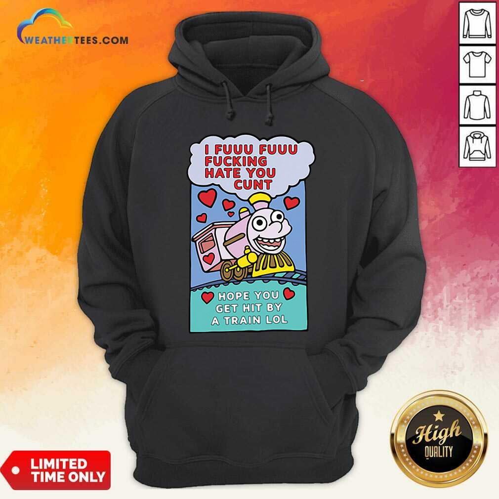 beautiful-i-fuuu-fuuu-fucking-hate-you-cunt-hope-you-get-hit-by-a-train-lol-hoodie.jpg