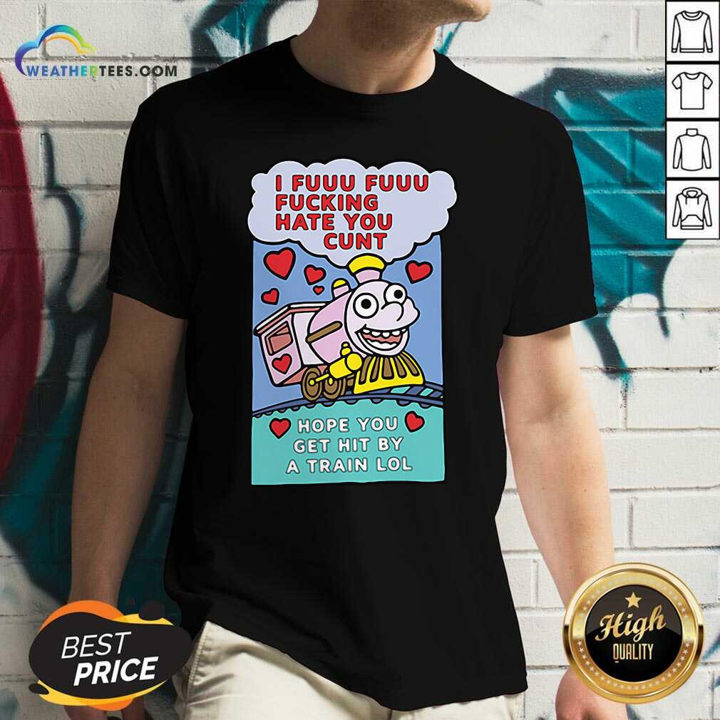 beautiful-i-fuuu-fuuu-fucking-hate-you-cunt-hope-you-get-hit-by-a-train-lol-v-neck.jpg