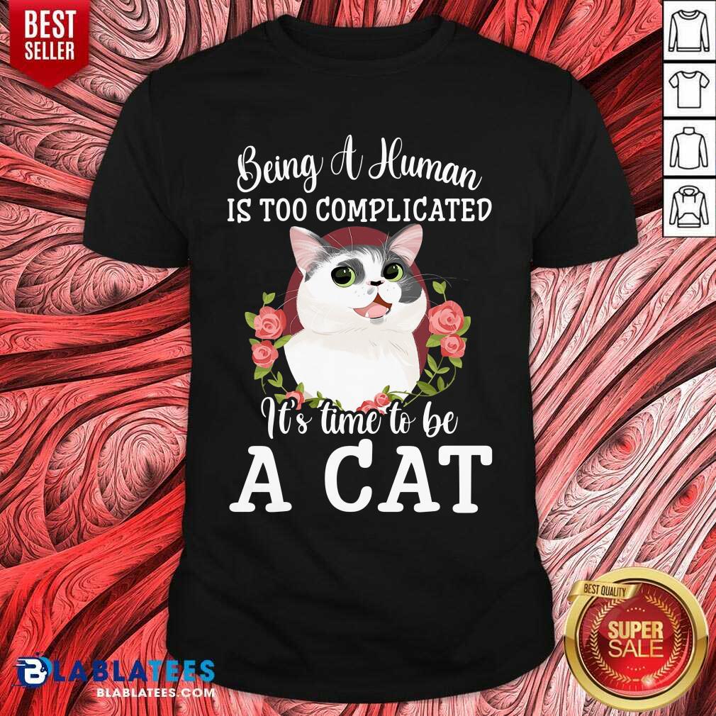 Being A Human Is Too Complicated It'S Time To Be Cat Shirt