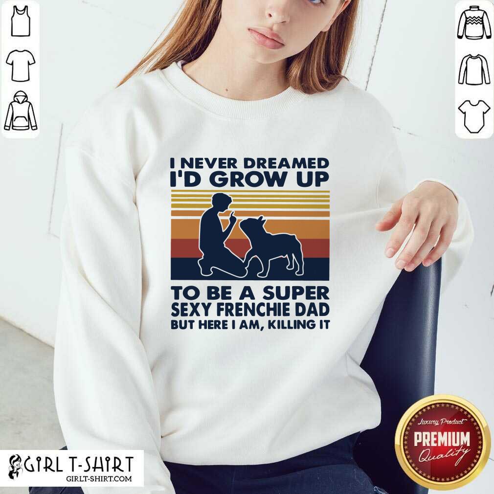better-i-never-dreamed-id-grow-up-to-be-a-super-sexy-bull-terrier-dad-but-here-i-am-killing-sweatshirt.jpg