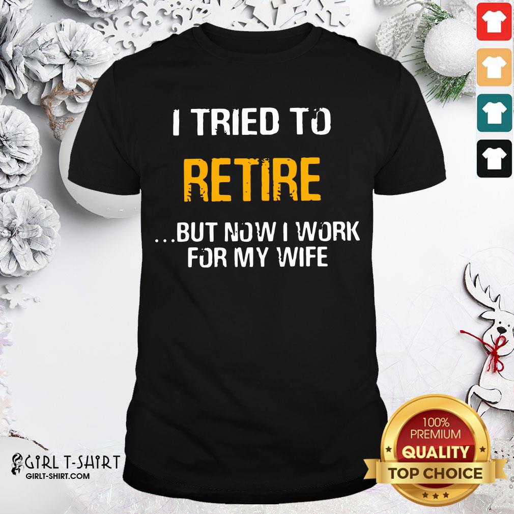 Better I Tried To Retire But Now I Work For My Wife Shirt