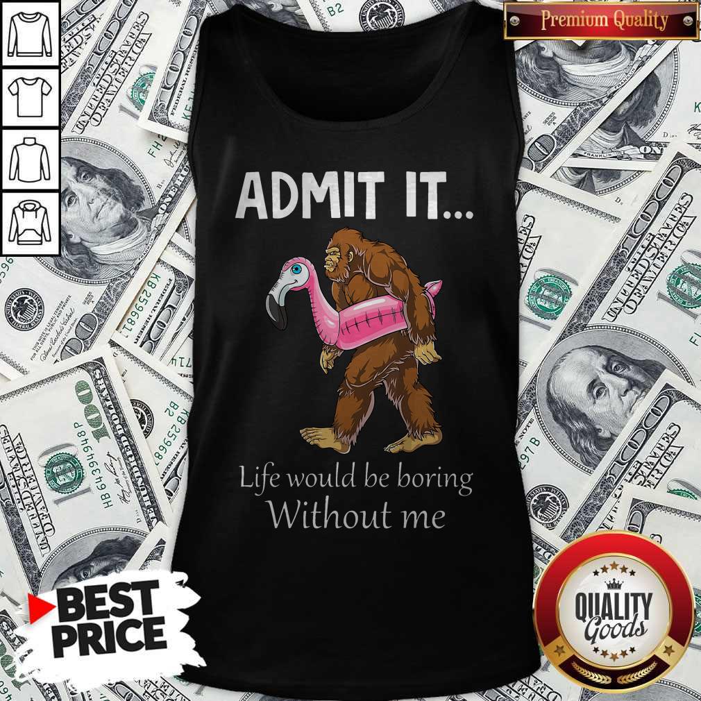 Bigfoot Admit It Life Would Be Boring Without Me Shirt
