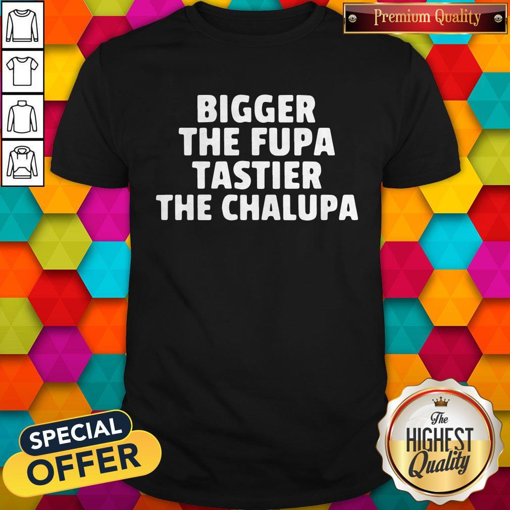 Bigger The Fupa Tastier The Chalupa Shirt