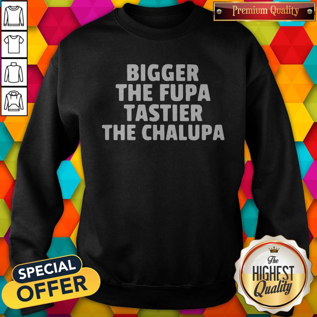 Bigger The Fupa Tastier The Chalupa Shirt