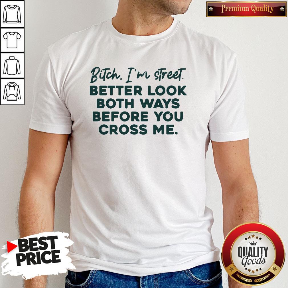 Bitch I'm Street Better Look Both Ways Before You Cross Me Shirt